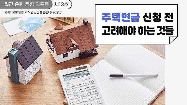 월간 은퇴 동향 리포트(제13호) 주택연금, 신청 전 고려해야 하는 것들