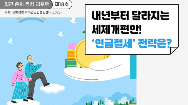 월간 은퇴 동향 리포트(제18호) 내년부터 달라지는 세제개편안, 현명한 ‘연금 절세’ 전략은?
