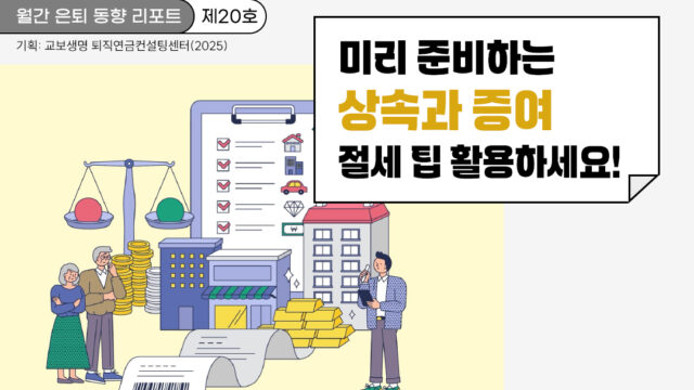 월간 은퇴 동향 리포트(제20호) 미리 준비하는 상속과 증여, 절세 팁 활용하세요