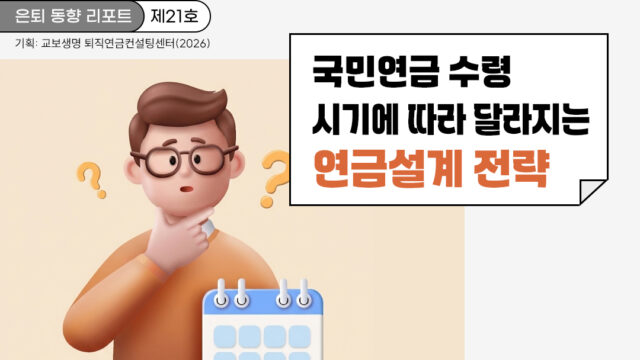 은퇴 동향 리포트(제21호) 국민연금 수령 시기에 따라 달라지는 연금설계 전략