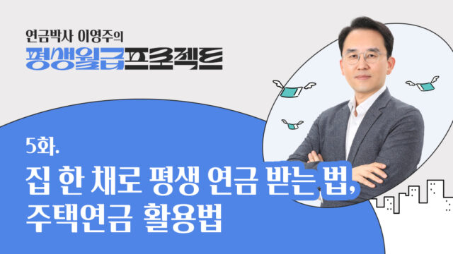 [연금박사 이영주의 평생월급 프로젝트] 5화. 집 한 채로 평생 연금 받는 법, 주택연금 활용법